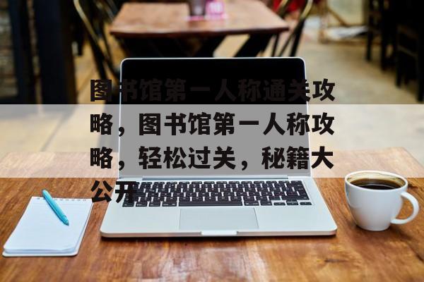 图书馆第一人称通关攻略，图书馆第一人称攻略，轻松过关，秘籍大公开