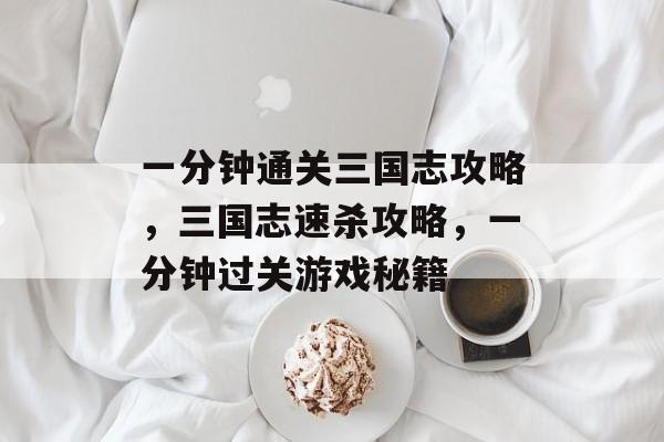 一分钟通关三国志攻略,三国志速杀攻略,一分钟过关游戏秘籍 一分钟通关三国志攻略,三国志速杀攻略,一分钟过关游戏秘籍