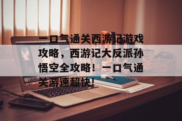 一口气通关西游记游戏攻略,西游记大反派孙悟空全攻略!一口气通关游速超快! 一口气通关西游记游戏攻略,西游记大反派孙悟空全攻略!一口气通关游速超快!