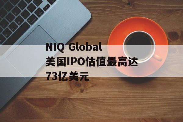 NIQ Global美国IPO估值最高达73亿美元 NIQ Global美国IPO估值最高达73亿美元