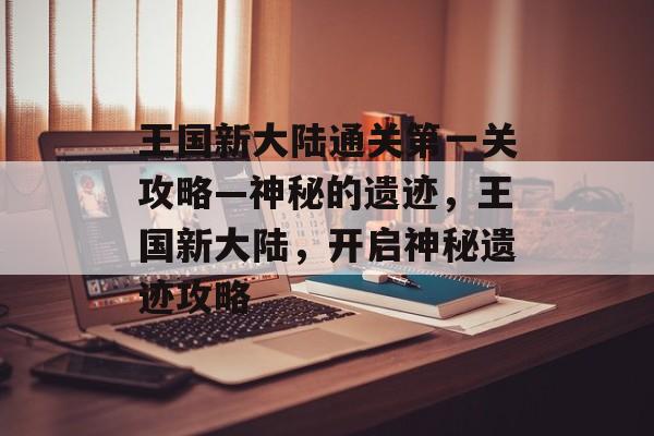 王国新大陆通关第一关攻略—神秘的遗迹,王国新大陆,开启神秘遗迹攻略 王国新大陆通关第一关攻略—神秘的遗迹,王国新大陆,开启神秘遗迹攻略