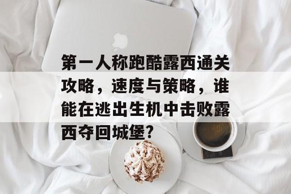 第一人称跑酷露西通关攻略,速度与策略,谁能在逃出生机中击败露西夺回城堡? 第一人称跑酷露西通关攻略,速度与策略,谁能在逃出生机中击败露西夺回城堡?