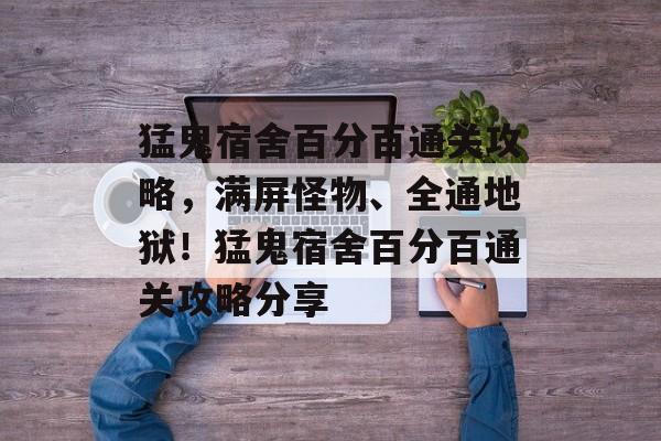 猛鬼宿舍百分百通关攻略，满屏怪物、全通地狱！猛鬼宿舍百分百通关攻略分享