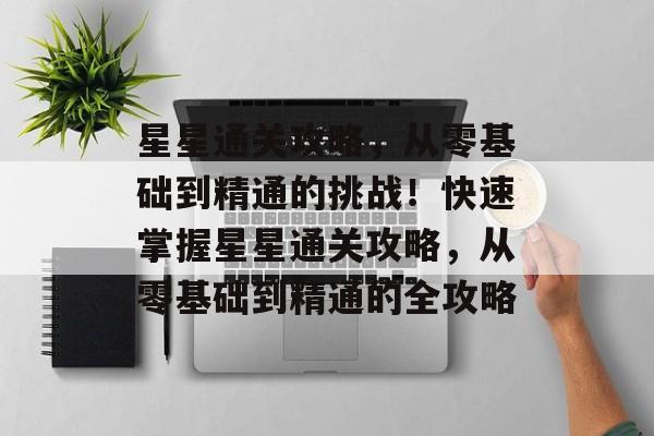 星星通关攻略，从零基础到精通的挑战！快速掌握星星通关攻略，从零基础到精通的全攻略