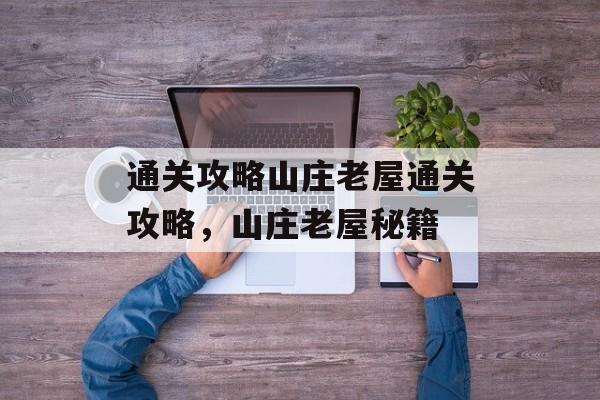 通关攻略山庄老屋通关攻略,山庄老屋秘籍 通关攻略山庄老屋通关攻略,山庄老屋秘籍