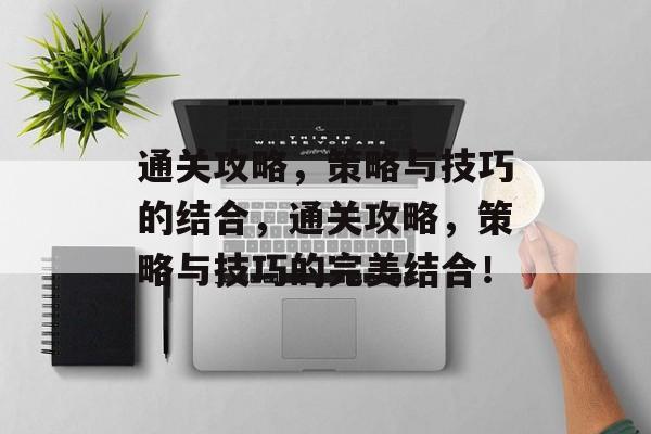 通关攻略,策略与技巧的结合,通关攻略,策略与技巧的完美结合! 通关攻略,策略与技巧的结合,通关攻略,策略与技巧的完美结合!