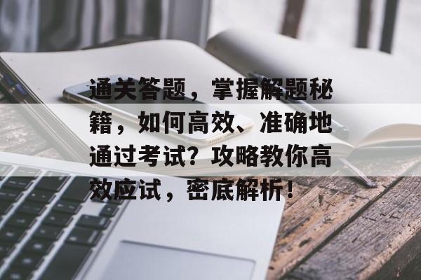 通关答题，掌握解题秘籍，如何高效、准确地通过考试？攻略教你高效应试，密底解析！