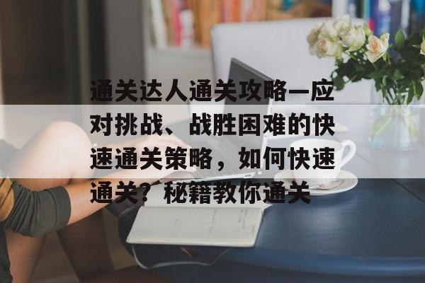 通关达人通关攻略—应对挑战、战胜困难的快速通关策略，如何快速通关？秘籍教你通关