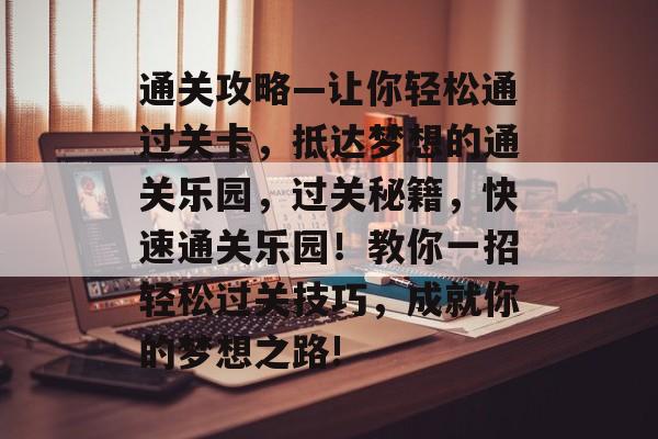 通关攻略—让你轻松通过关卡，抵达梦想的通关乐园，过关秘籍，快速通关乐园！教你一招轻松过关技巧，成就你的梦想之路!