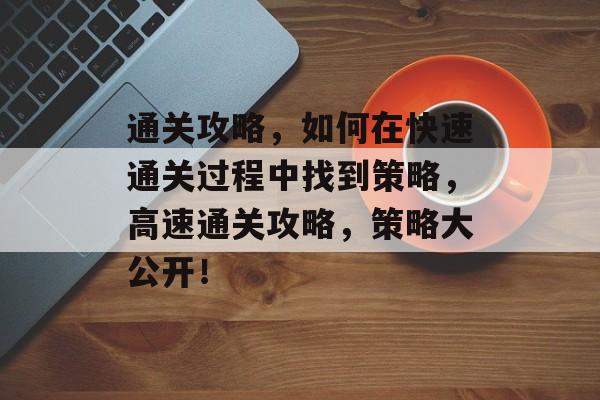 通关攻略，如何在快速通关过程中找到策略，高速通关攻略，策略大公开！
