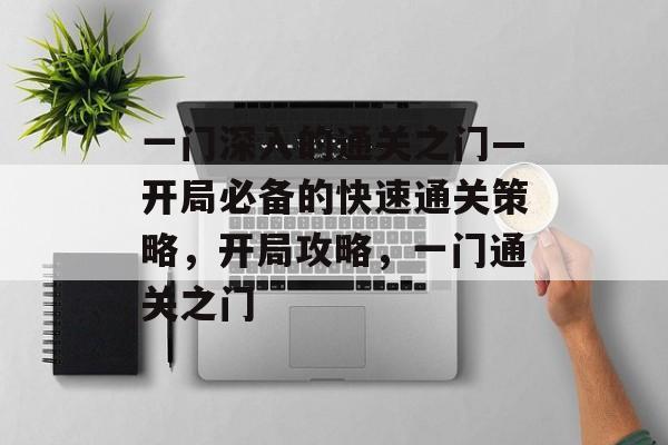 一门深入的通关之门—开局必备的快速通关策略,开局攻略,一门通关之门 一门深入的通关之门—开局必备的快速通关策略,开局攻略,一门通关之门