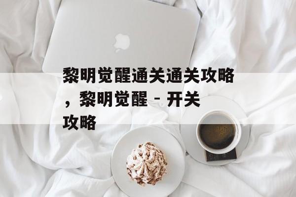黎明觉醒通关通关攻略,黎明觉醒 - 开关攻略 黎明觉醒通关通关攻略,黎明觉醒 - 开关攻略