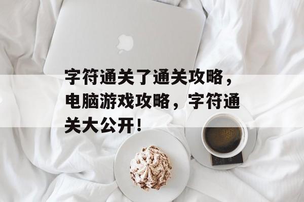 字符通关了通关攻略，电脑游戏攻略，字符通关大公开！