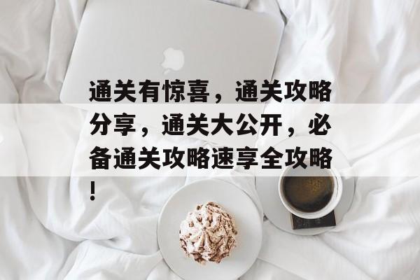 通关有惊喜，通关攻略分享，通关大公开，必备通关攻略速享全攻略!