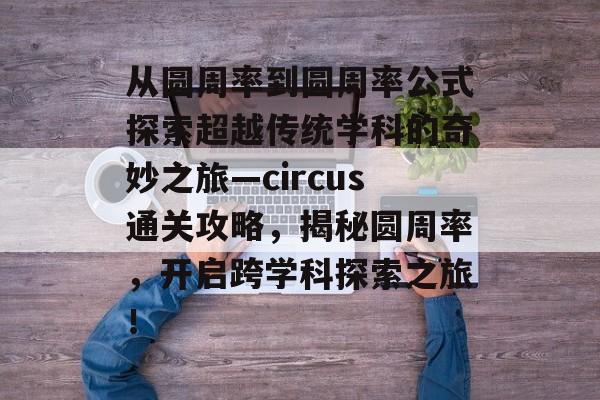 从圆周率到圆周率公式探索超越传统学科的奇妙之旅—circus通关攻略,揭秘圆周率,开启跨学科探索之旅! 从圆周率到圆周率公式探索超越传统学科的奇妙之旅—circus通关攻略,揭秘圆周率,开启跨学科探索之旅!