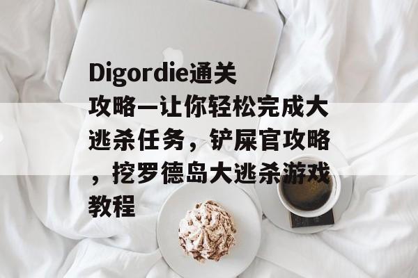 Digordie通关攻略—让你轻松完成大逃杀任务,铲屎官攻略,挖罗德岛大逃杀游戏教程 Digordie通关攻略—让你轻松完成大逃杀任务,铲屎官攻略,挖罗德岛大逃杀游戏教程