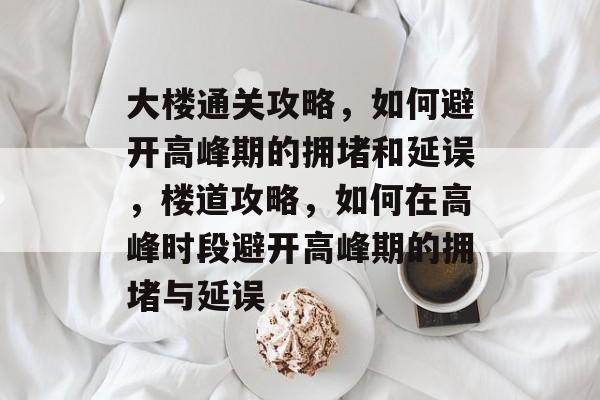 大楼通关攻略，如何避开高峰期的拥堵和延误，楼道攻略，如何在高峰时段避开高峰期的拥堵与延误