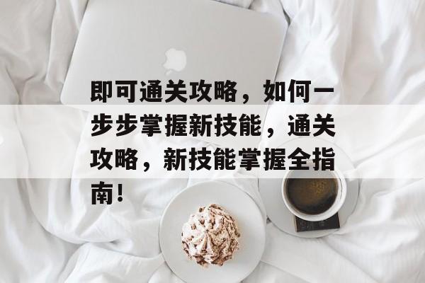 即可通关攻略，如何一步步掌握新技能，通关攻略，新技能掌握全指南！