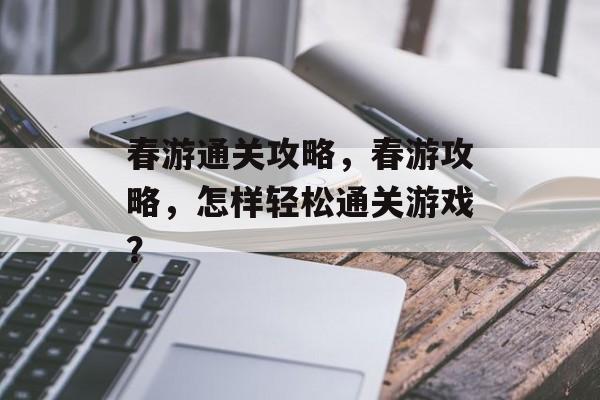 春游通关攻略,春游攻略,怎样轻松通关游戏? 春游通关攻略,春游攻略,怎样轻松通关游戏?