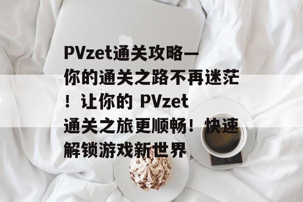PVzet通关攻略—你的通关之路不再迷茫!让你的 PVzet通关之旅更顺畅!快速解锁游戏新世界 PVzet通关攻略—你的通关之路不再迷茫!让你的 PVzet通关之旅更顺畅!快速解锁游戏新世界