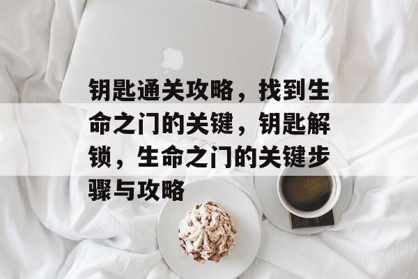 钥匙通关攻略,找到生命之门的关键,钥匙解锁,生命之门的关键步骤与攻略 钥匙通关攻略,找到生命之门的关键,钥匙解锁,生命之门的关键步骤与攻略