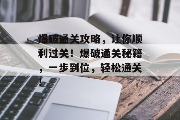 爆破通关攻略，让你顺利过关！爆破通关秘籍，一步到位，轻松通关！