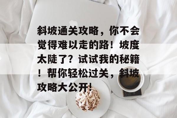 斜坡通关攻略，你不会觉得难以走的路！坡度太陡了？试试我的秘籍！帮你轻松过关，斜坡攻略大公开!