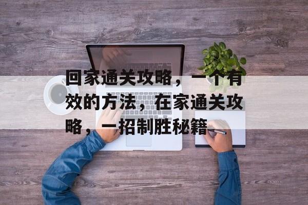 回家通关攻略,一个有效的方法,在家通关攻略,一招制胜秘籍 回家通关攻略,一个有效的方法,在家通关攻略,一招制胜秘籍