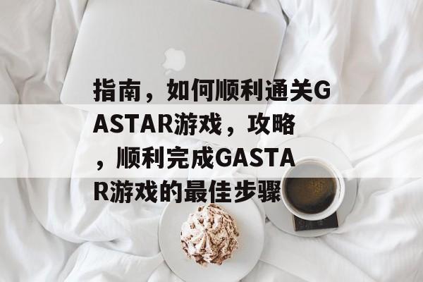 指南，如何顺利通关GASTAR游戏，攻略，顺利完成GASTAR游戏的最佳步骤