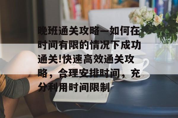 晚班通关攻略—如何在时间有限的情况下成功通关!快速高效通关攻略，合理安排时间，充分利用时间限制