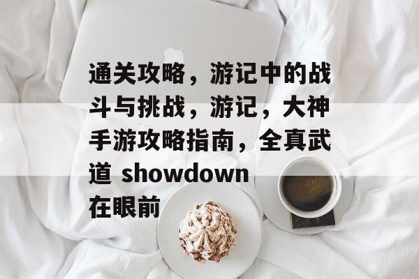通关攻略，游记中的战斗与挑战，游记，大神手游攻略指南，全真武道 showdown在眼前
