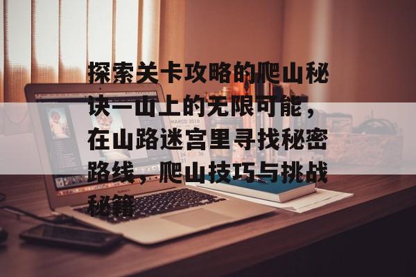 探索关卡攻略的爬山秘诀—山上的无限可能,在山路迷宫里寻找秘密路线,爬山技巧与挑战秘籍 探索关卡攻略的爬山秘诀—山上的无限可能,在山路迷宫里寻找秘密路线,爬山技巧与挑战秘籍