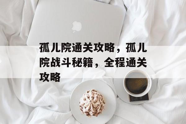 孤儿院通关攻略,孤儿院战斗秘籍,全程通关攻略 孤儿院通关攻略,孤儿院战斗秘籍,全程通关攻略