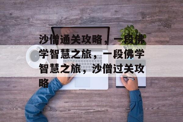 沙僧通关攻略,一段佛学智慧之旅,一段佛学智慧之旅,沙僧过关攻略 沙僧通关攻略,一段佛学智慧之旅,一段佛学智慧之旅,沙僧过关攻略