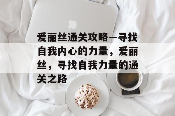 爱丽丝通关攻略—寻找自我内心的力量,爱丽丝,寻找自我力量的通关之路 爱丽丝通关攻略—寻找自我内心的力量,爱丽丝,寻找自我力量的通关之路