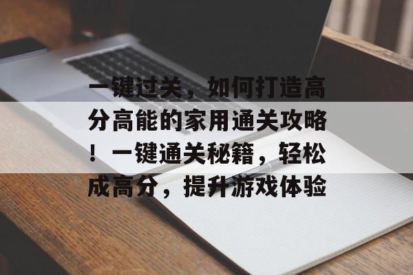 一键过关,如何打造高分高能的家用通关攻略!一键通关秘籍,轻松成高分,提升游戏体验 一键过关,如何打造高分高能的家用通关攻略!一键通关秘籍,轻松成高分,提升游戏体验