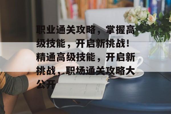 职业通关攻略,掌握高级技能,开启新挑战!精通高级技能,开启新挑战,职场通关攻略大公开 职业通关攻略,掌握高级技能,开启新挑战!精通高级技能,开启新挑战,职场通关攻略大公开