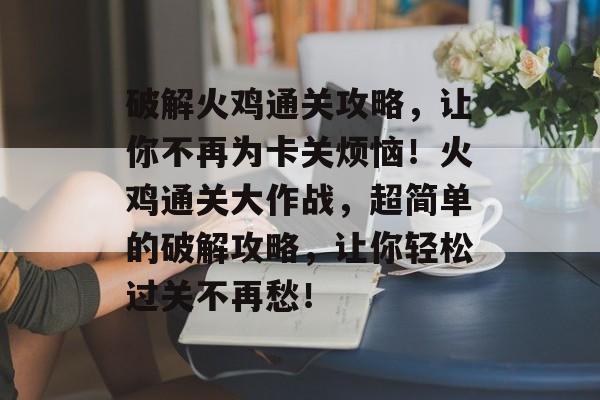 破解火鸡通关攻略，让你不再为卡关烦恼！火鸡通关大作战，超简单的破解攻略，让你轻松过关不再愁！