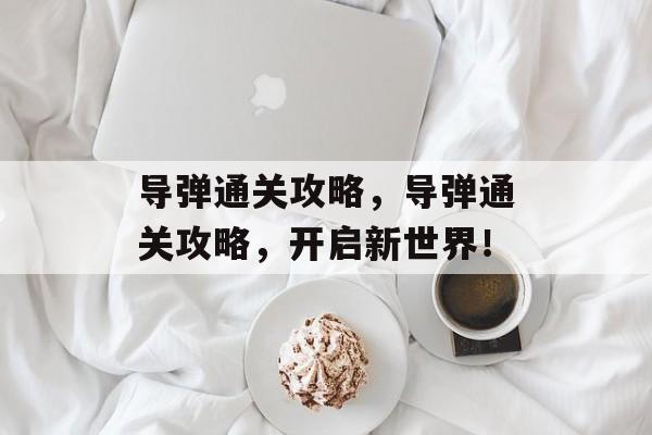 导弹通关攻略，导弹通关攻略，开启新世界！