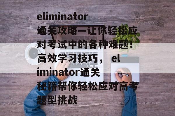 eliminator通关攻略—让你轻松应对考试中的各种难题!高效学习技巧, eliminator通关秘籍帮你轻松应对高考题型挑战 eliminator通关攻略—让你轻松应对考试中的各种难题!高效学习技巧, eliminator通关秘籍帮你轻松应对高考题型挑战