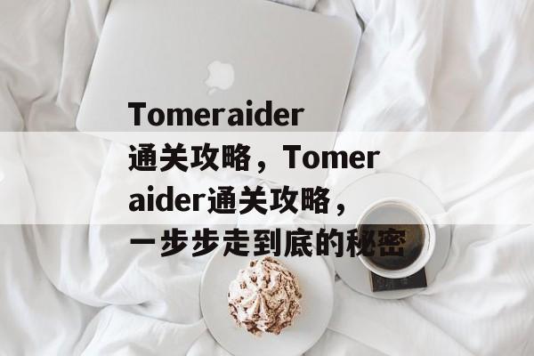 Tomeraider通关攻略,Tomeraider通关攻略,一步步走到底的秘密 Tomeraider通关攻略,Tomeraider通关攻略,一步步走到底的秘密