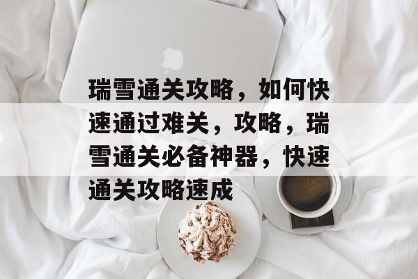 瑞雪通关攻略，如何快速通过难关，攻略，瑞雪通关必备神器，快速通关攻略速成