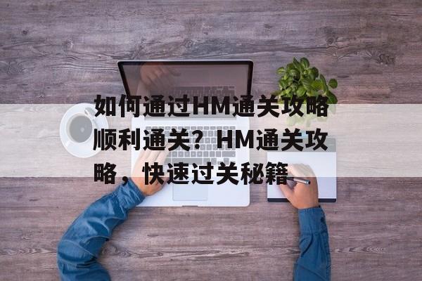 如何通过HM通关攻略顺利通关？HM通关攻略，快速过关秘籍