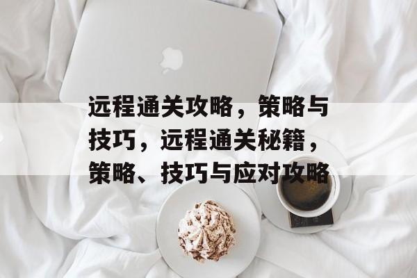 远程通关攻略,策略与技巧,远程通关秘籍,策略、技巧与应对攻略 远程通关攻略,策略与技巧,远程通关秘籍,策略、技巧与应对攻略