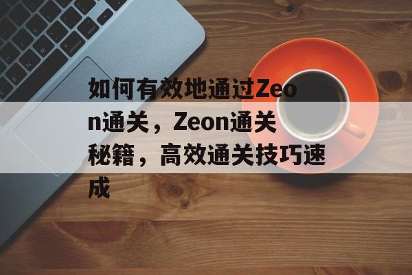 如何有效地通过Zeon通关,Zeon通关秘籍,高效通关技巧速成 如何有效地通过Zeon通关,Zeon通关秘籍,高效通关技巧速成