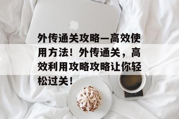 外传通关攻略—高效使用方法！外传通关，高效利用攻略攻略让你轻松过关！