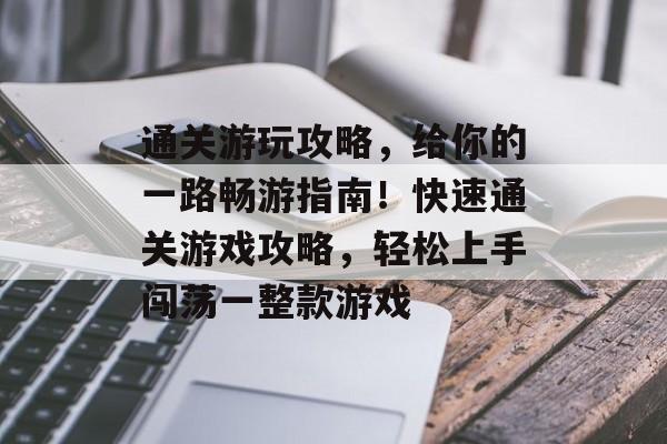 通关游玩攻略,给你的一路畅游指南!快速通关游戏攻略,轻松上手闯荡一整款游戏 通关游玩攻略,给你的一路畅游指南!快速通关游戏攻略,轻松上手闯荡一整款游戏
