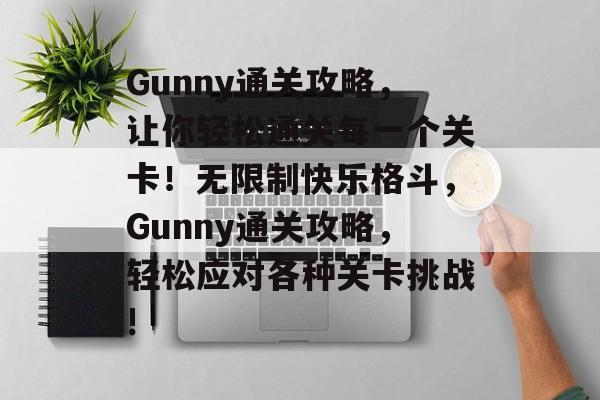 Gunny通关攻略,让你轻松通关每一个关卡!无限制快乐格斗,Gunny通关攻略,轻松应对各种关卡挑战! Gunny通关攻略,让你轻松通关每一个关卡!无限制快乐格斗,Gunny通关攻略,轻松应对各种关卡挑战!
