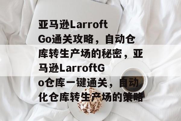 亚马逊LarroftGo通关攻略，自动仓库转生产场的秘密，亚马逊LarroftGo仓库一键通关，自动化仓库转生产场的策略
