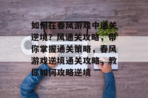如何在春风游戏中通关逆境？风通关攻略，带你掌握通关策略，春风游戏逆境通关攻略，教你如何攻略逆境